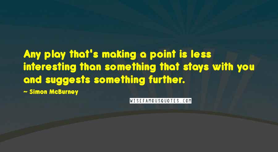 Simon McBurney Quotes: Any play that's making a point is less interesting than something that stays with you and suggests something further.