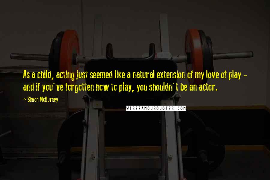 Simon McBurney Quotes: As a child, acting just seemed like a natural extension of my love of play - and if you've forgotten how to play, you shouldn't be an actor.