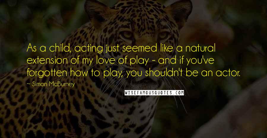 Simon McBurney Quotes: As a child, acting just seemed like a natural extension of my love of play - and if you've forgotten how to play, you shouldn't be an actor.