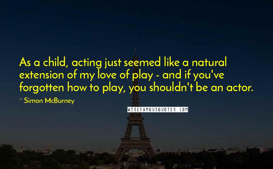 Simon McBurney Quotes: As a child, acting just seemed like a natural extension of my love of play - and if you've forgotten how to play, you shouldn't be an actor.
