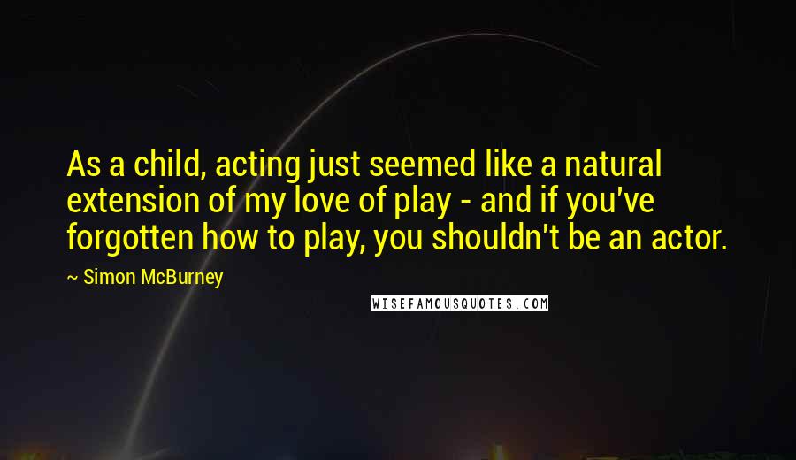 Simon McBurney Quotes: As a child, acting just seemed like a natural extension of my love of play - and if you've forgotten how to play, you shouldn't be an actor.