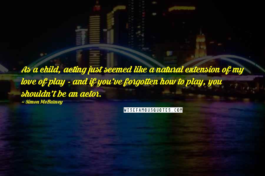 Simon McBurney Quotes: As a child, acting just seemed like a natural extension of my love of play - and if you've forgotten how to play, you shouldn't be an actor.