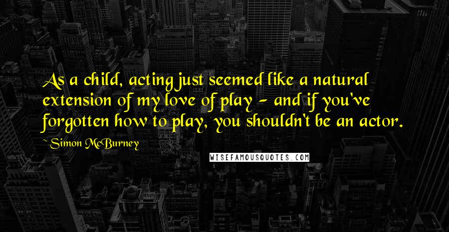 Simon McBurney Quotes: As a child, acting just seemed like a natural extension of my love of play - and if you've forgotten how to play, you shouldn't be an actor.