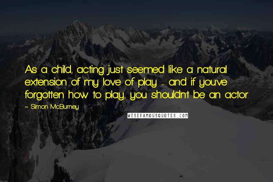 Simon McBurney Quotes: As a child, acting just seemed like a natural extension of my love of play - and if you've forgotten how to play, you shouldn't be an actor.