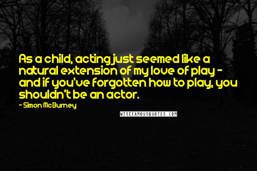 Simon McBurney Quotes: As a child, acting just seemed like a natural extension of my love of play - and if you've forgotten how to play, you shouldn't be an actor.