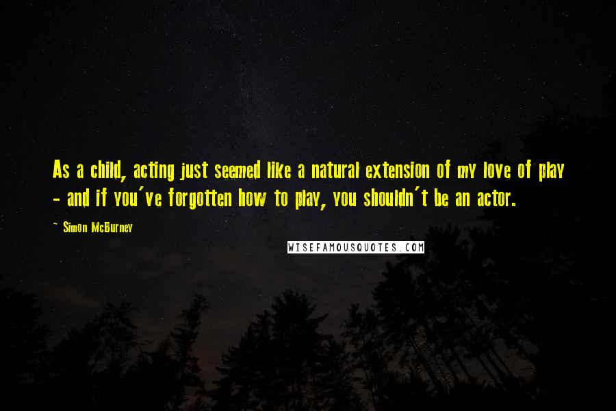 Simon McBurney Quotes: As a child, acting just seemed like a natural extension of my love of play - and if you've forgotten how to play, you shouldn't be an actor.