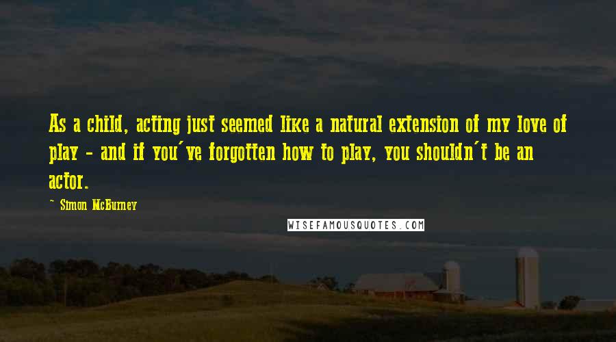 Simon McBurney Quotes: As a child, acting just seemed like a natural extension of my love of play - and if you've forgotten how to play, you shouldn't be an actor.