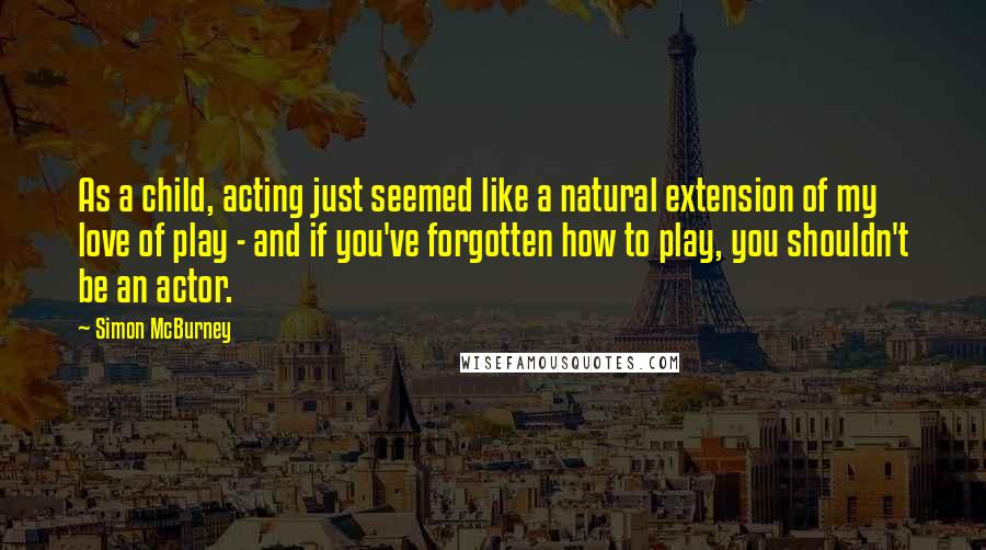 Simon McBurney Quotes: As a child, acting just seemed like a natural extension of my love of play - and if you've forgotten how to play, you shouldn't be an actor.