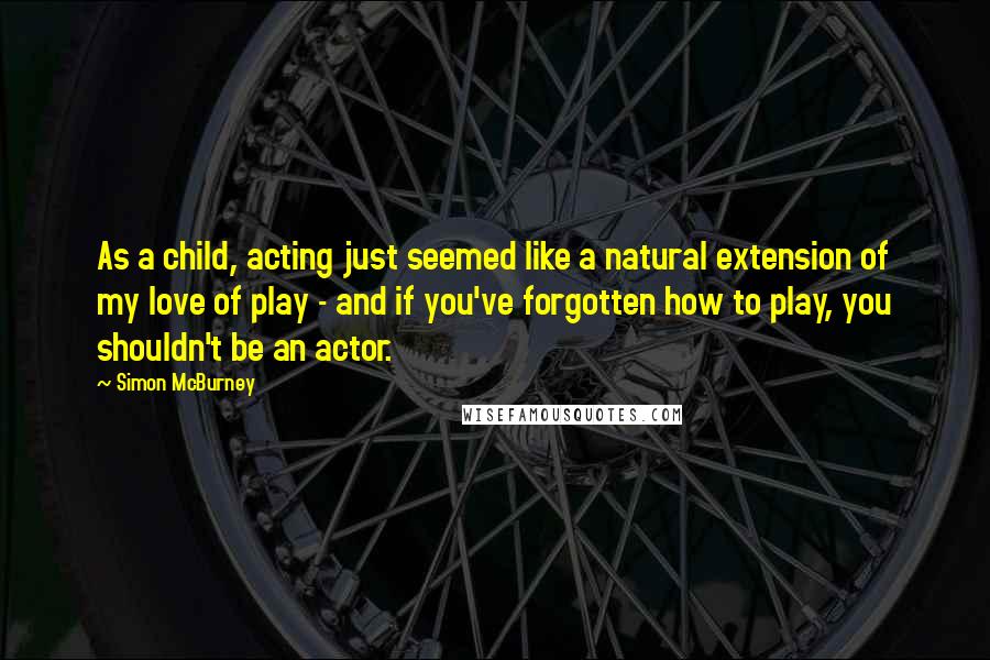 Simon McBurney Quotes: As a child, acting just seemed like a natural extension of my love of play - and if you've forgotten how to play, you shouldn't be an actor.