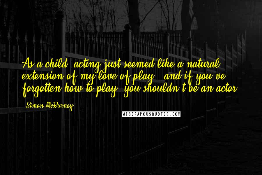 Simon McBurney Quotes: As a child, acting just seemed like a natural extension of my love of play - and if you've forgotten how to play, you shouldn't be an actor.