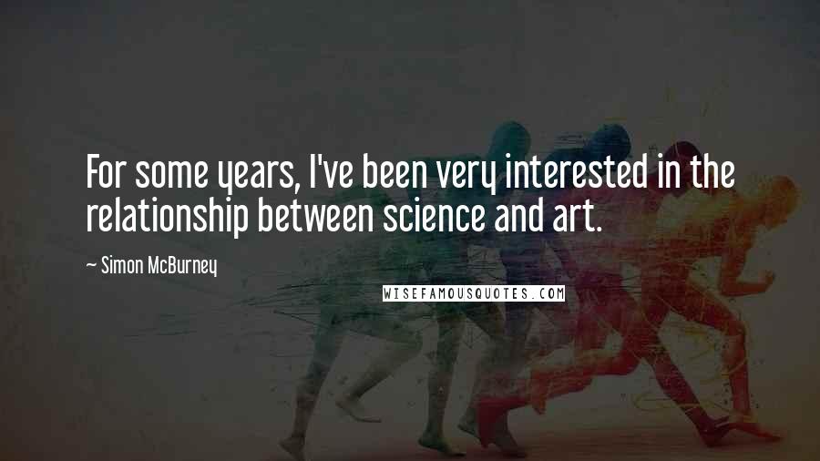 Simon McBurney Quotes: For some years, I've been very interested in the relationship between science and art.