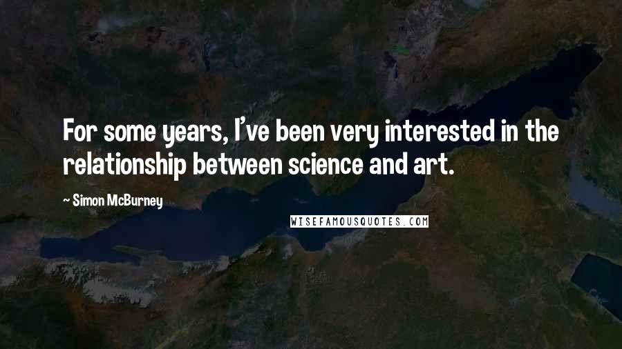 Simon McBurney Quotes: For some years, I've been very interested in the relationship between science and art.