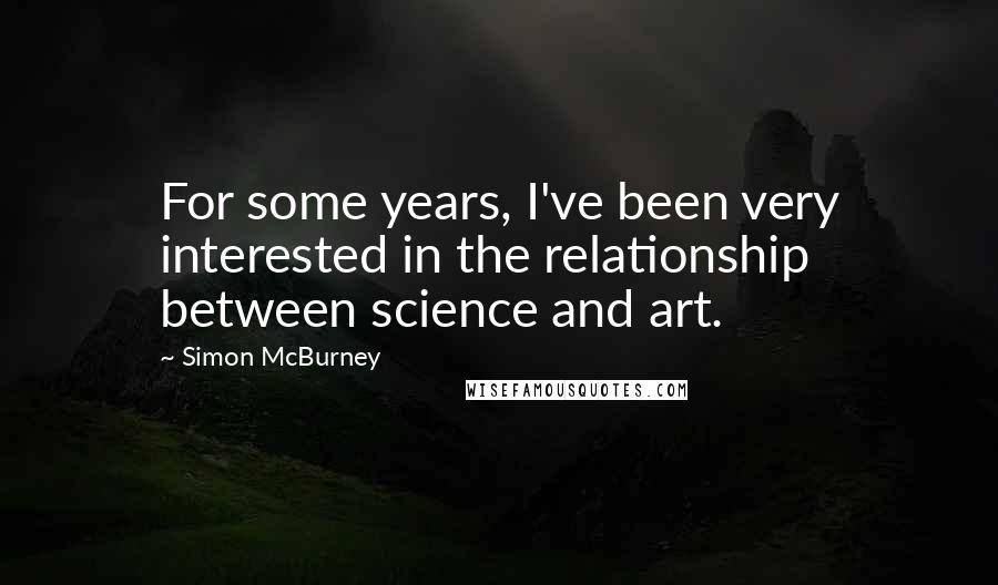 Simon McBurney Quotes: For some years, I've been very interested in the relationship between science and art.