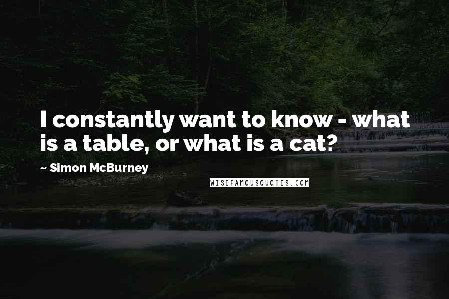 Simon McBurney Quotes: I constantly want to know - what is a table, or what is a cat?
