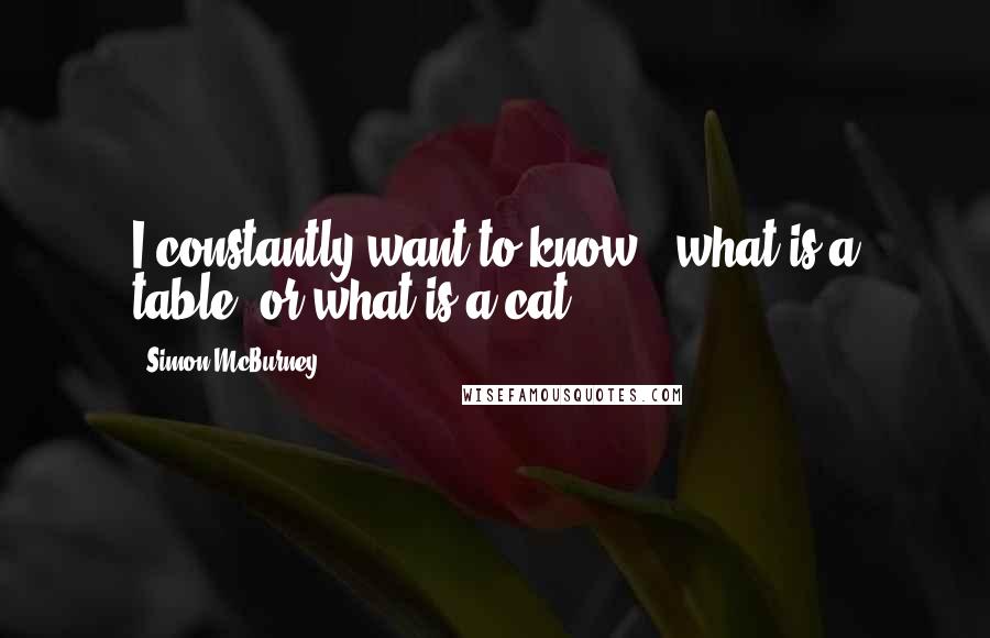 Simon McBurney Quotes: I constantly want to know - what is a table, or what is a cat?