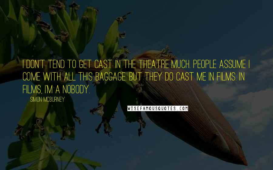 Simon McBurney Quotes: I don't tend to get cast in the theatre much. People assume I come with all this baggage. But they do cast me in films. In films, I'm a nobody.