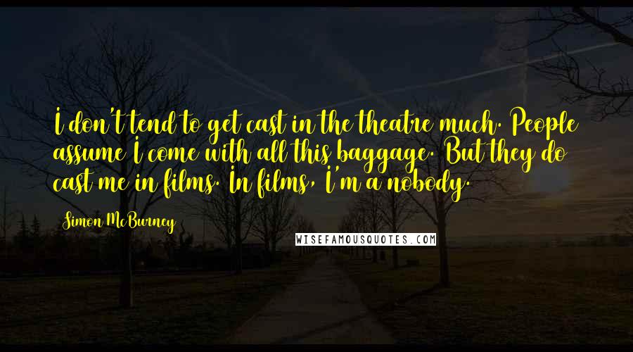 Simon McBurney Quotes: I don't tend to get cast in the theatre much. People assume I come with all this baggage. But they do cast me in films. In films, I'm a nobody.