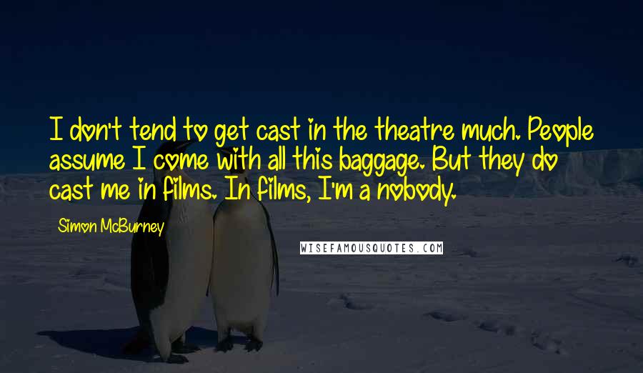 Simon McBurney Quotes: I don't tend to get cast in the theatre much. People assume I come with all this baggage. But they do cast me in films. In films, I'm a nobody.