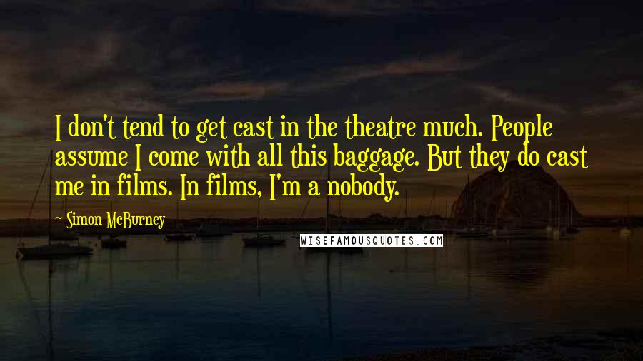 Simon McBurney Quotes: I don't tend to get cast in the theatre much. People assume I come with all this baggage. But they do cast me in films. In films, I'm a nobody.