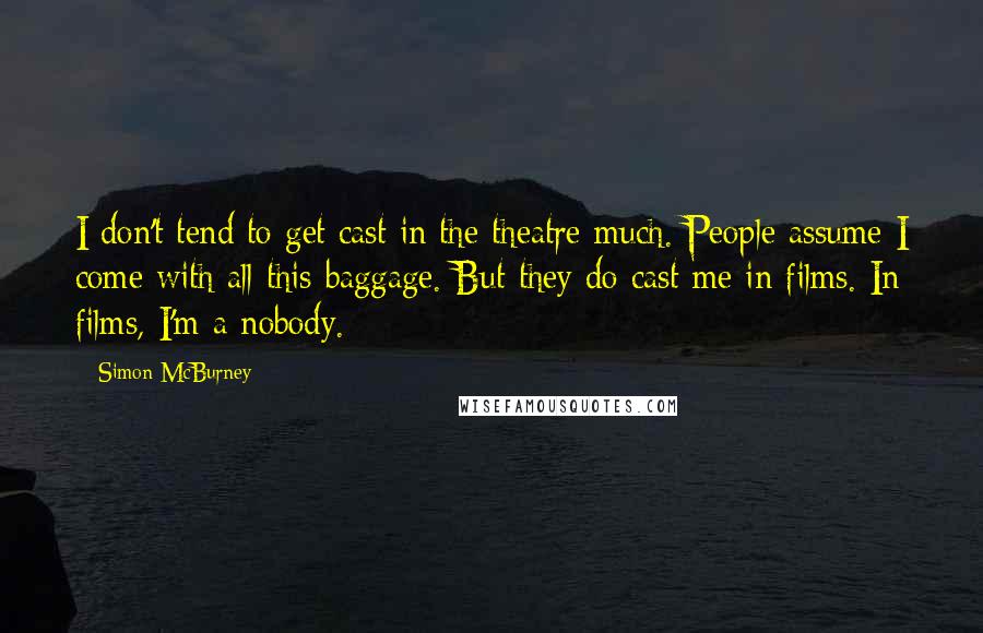 Simon McBurney Quotes: I don't tend to get cast in the theatre much. People assume I come with all this baggage. But they do cast me in films. In films, I'm a nobody.