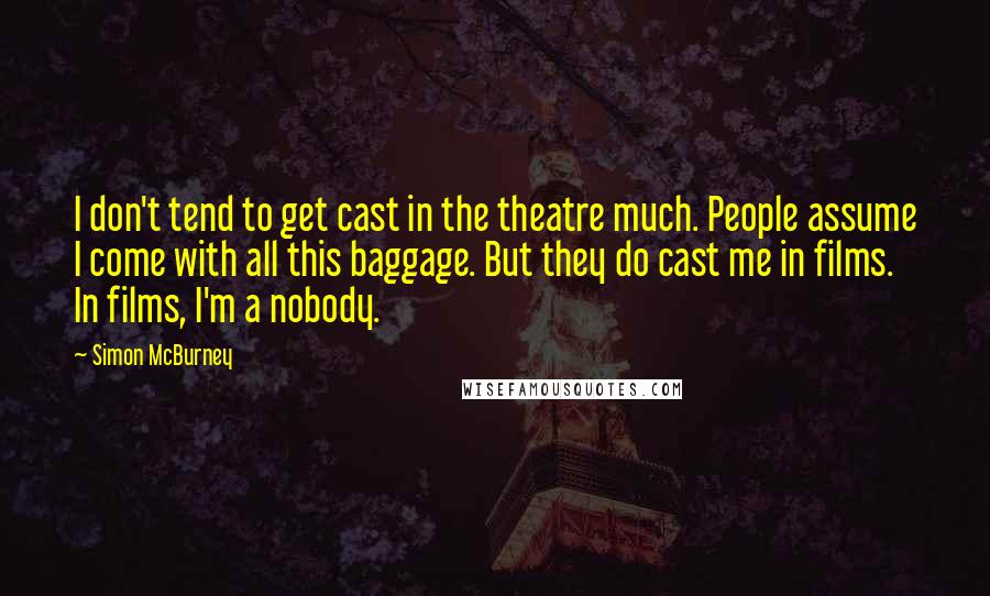 Simon McBurney Quotes: I don't tend to get cast in the theatre much. People assume I come with all this baggage. But they do cast me in films. In films, I'm a nobody.