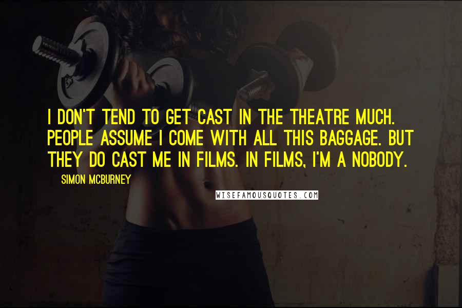 Simon McBurney Quotes: I don't tend to get cast in the theatre much. People assume I come with all this baggage. But they do cast me in films. In films, I'm a nobody.