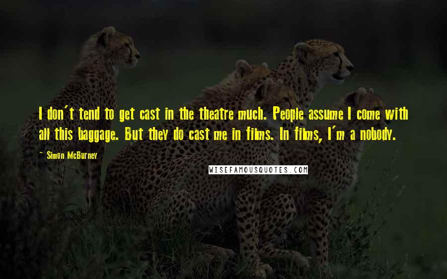 Simon McBurney Quotes: I don't tend to get cast in the theatre much. People assume I come with all this baggage. But they do cast me in films. In films, I'm a nobody.