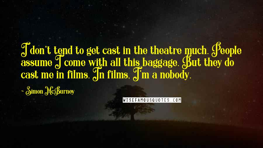 Simon McBurney Quotes: I don't tend to get cast in the theatre much. People assume I come with all this baggage. But they do cast me in films. In films, I'm a nobody.