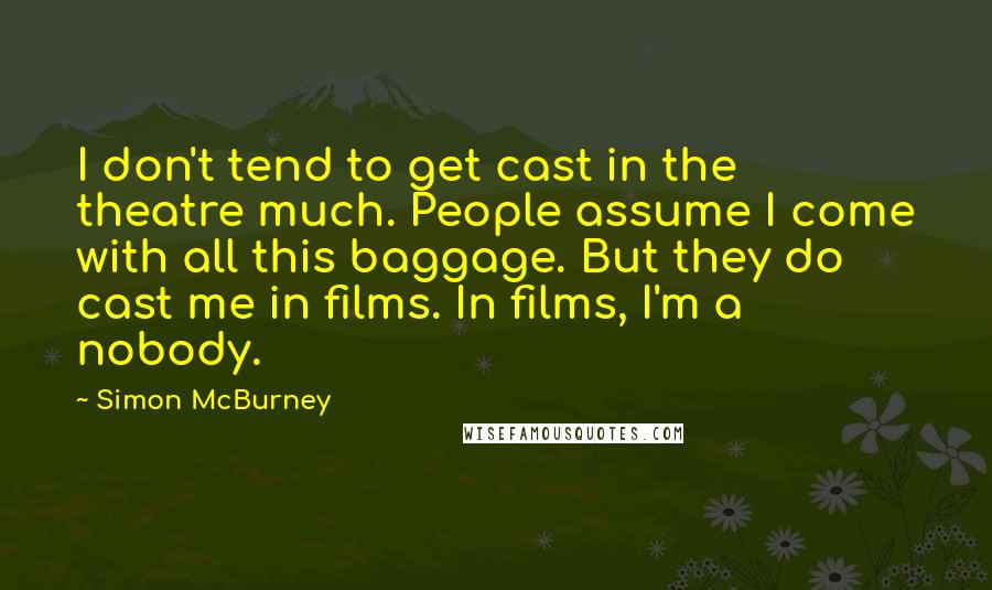 Simon McBurney Quotes: I don't tend to get cast in the theatre much. People assume I come with all this baggage. But they do cast me in films. In films, I'm a nobody.