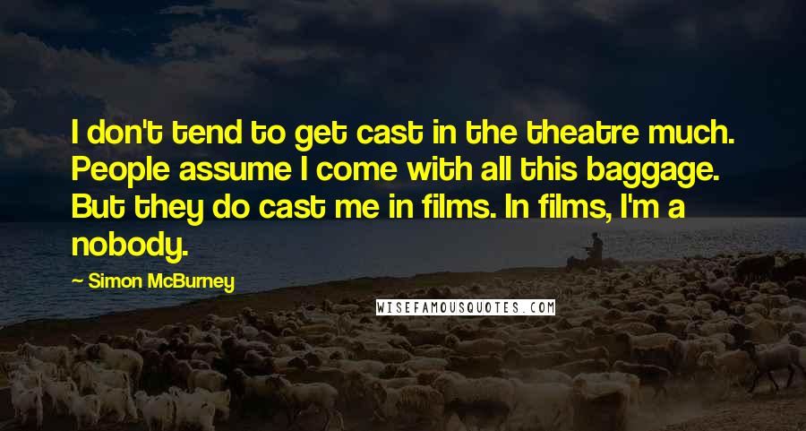 Simon McBurney Quotes: I don't tend to get cast in the theatre much. People assume I come with all this baggage. But they do cast me in films. In films, I'm a nobody.