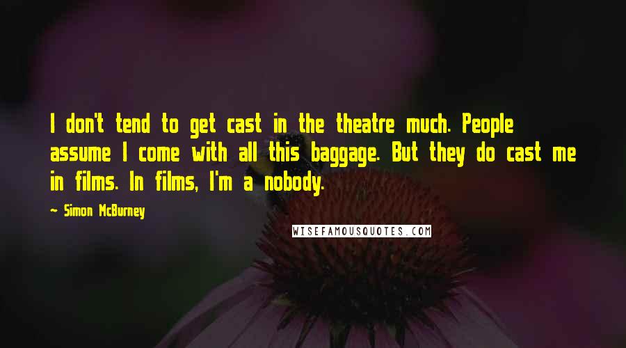 Simon McBurney Quotes: I don't tend to get cast in the theatre much. People assume I come with all this baggage. But they do cast me in films. In films, I'm a nobody.