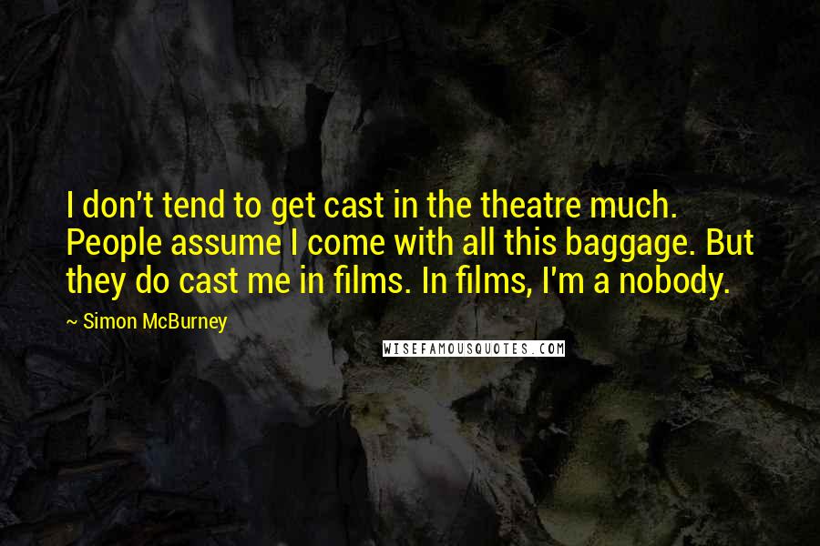 Simon McBurney Quotes: I don't tend to get cast in the theatre much. People assume I come with all this baggage. But they do cast me in films. In films, I'm a nobody.