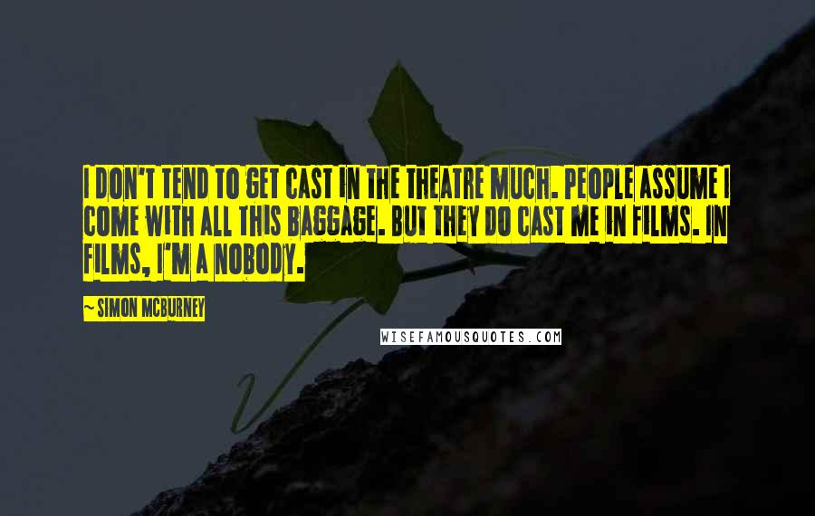 Simon McBurney Quotes: I don't tend to get cast in the theatre much. People assume I come with all this baggage. But they do cast me in films. In films, I'm a nobody.