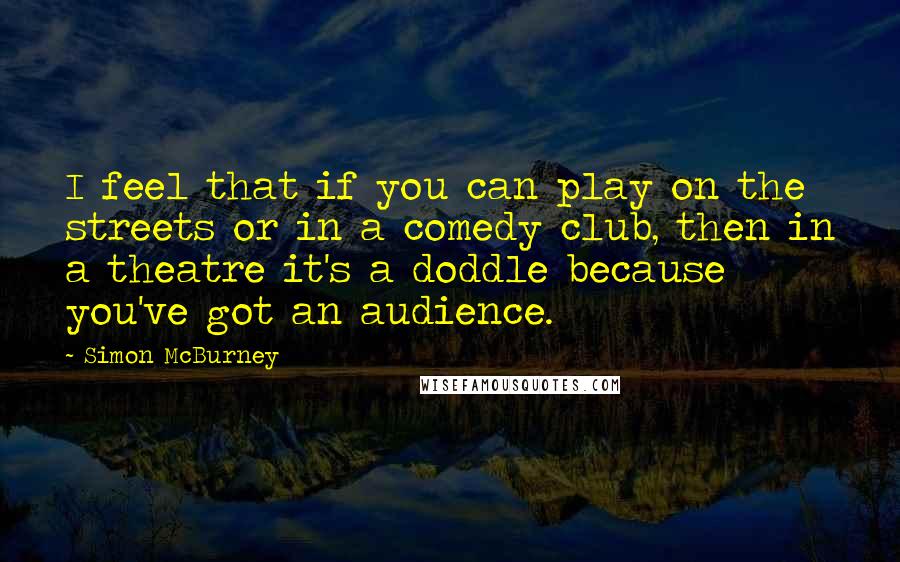 Simon McBurney Quotes: I feel that if you can play on the streets or in a comedy club, then in a theatre it's a doddle because you've got an audience.