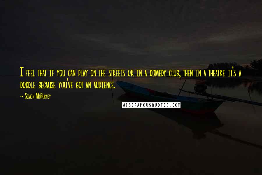 Simon McBurney Quotes: I feel that if you can play on the streets or in a comedy club, then in a theatre it's a doddle because you've got an audience.