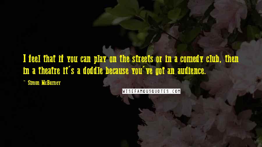 Simon McBurney Quotes: I feel that if you can play on the streets or in a comedy club, then in a theatre it's a doddle because you've got an audience.