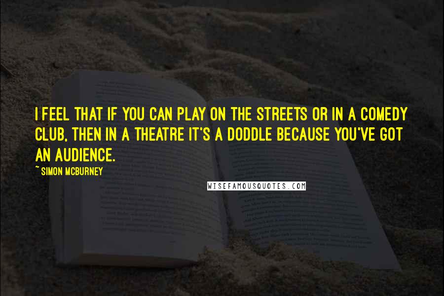 Simon McBurney Quotes: I feel that if you can play on the streets or in a comedy club, then in a theatre it's a doddle because you've got an audience.