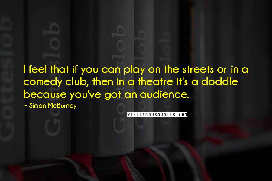 Simon McBurney Quotes: I feel that if you can play on the streets or in a comedy club, then in a theatre it's a doddle because you've got an audience.