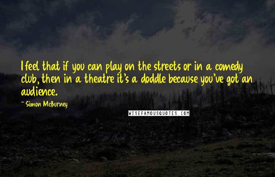 Simon McBurney Quotes: I feel that if you can play on the streets or in a comedy club, then in a theatre it's a doddle because you've got an audience.