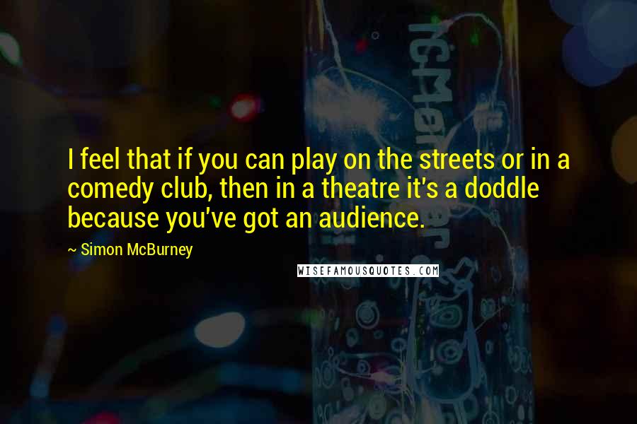 Simon McBurney Quotes: I feel that if you can play on the streets or in a comedy club, then in a theatre it's a doddle because you've got an audience.