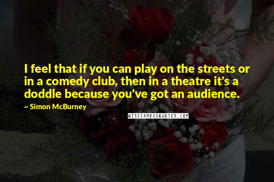 Simon McBurney Quotes: I feel that if you can play on the streets or in a comedy club, then in a theatre it's a doddle because you've got an audience.