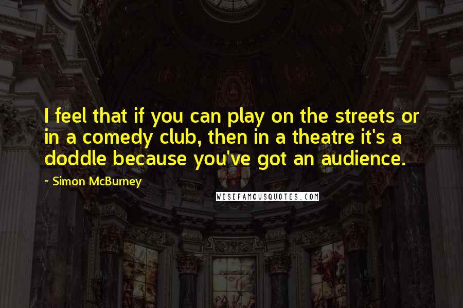 Simon McBurney Quotes: I feel that if you can play on the streets or in a comedy club, then in a theatre it's a doddle because you've got an audience.
