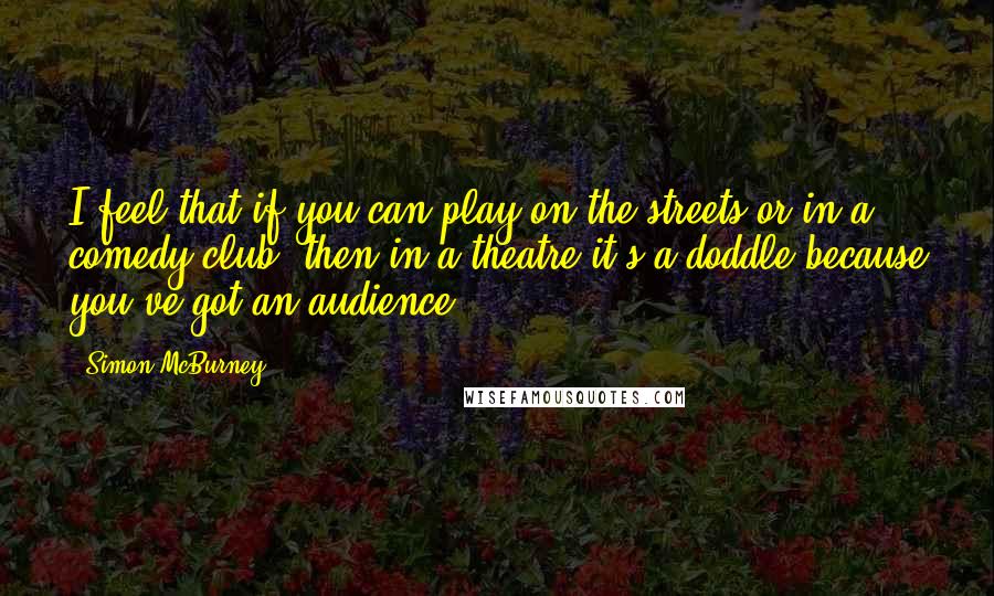 Simon McBurney Quotes: I feel that if you can play on the streets or in a comedy club, then in a theatre it's a doddle because you've got an audience.