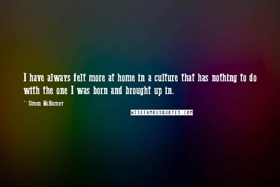 Simon McBurney Quotes: I have always felt more at home in a culture that has nothing to do with the one I was born and brought up in.