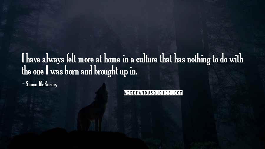 Simon McBurney Quotes: I have always felt more at home in a culture that has nothing to do with the one I was born and brought up in.