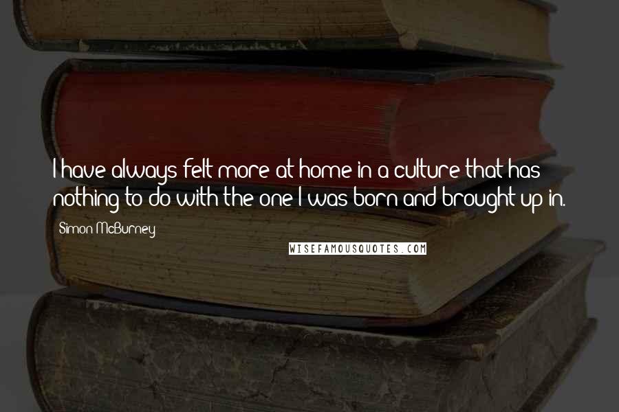 Simon McBurney Quotes: I have always felt more at home in a culture that has nothing to do with the one I was born and brought up in.