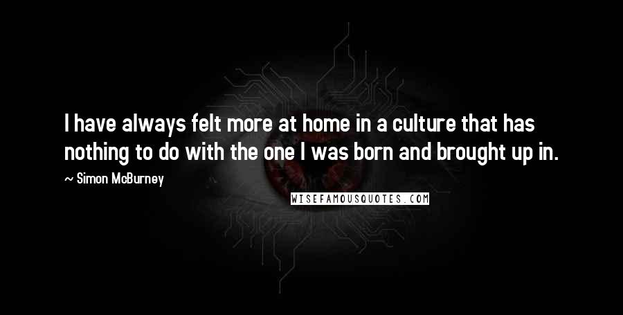 Simon McBurney Quotes: I have always felt more at home in a culture that has nothing to do with the one I was born and brought up in.