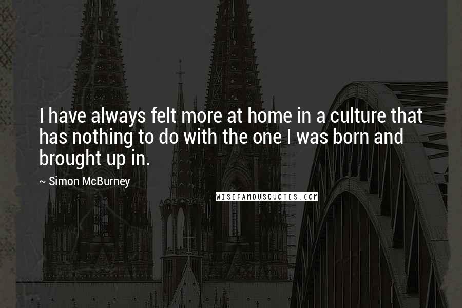 Simon McBurney Quotes: I have always felt more at home in a culture that has nothing to do with the one I was born and brought up in.