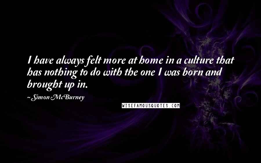 Simon McBurney Quotes: I have always felt more at home in a culture that has nothing to do with the one I was born and brought up in.