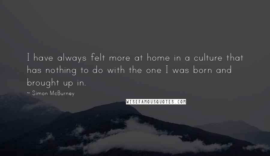 Simon McBurney Quotes: I have always felt more at home in a culture that has nothing to do with the one I was born and brought up in.